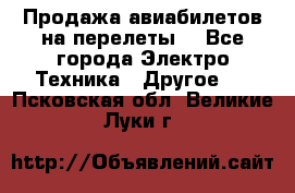 Продажа авиабилетов на перелеты  - Все города Электро-Техника » Другое   . Псковская обл.,Великие Луки г.